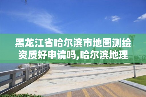 黑龍江省哈爾濱市地圖測繪資質好申請嗎,哈爾濱地理信息測繪局。