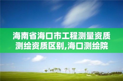 海南省海口市工程測量資質測繪資質區別,海口測繪院