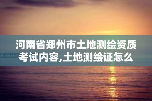 河南省鄭州市土地測(cè)繪資質(zhì)考試內(nèi)容,土地測(cè)繪證怎么考