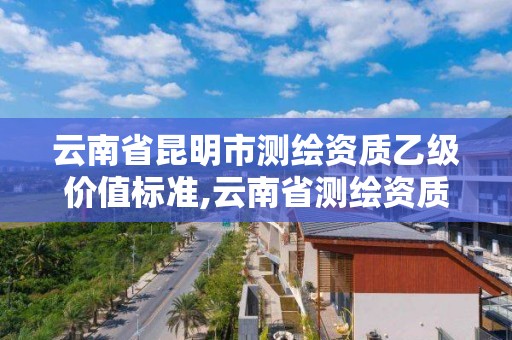 云南省昆明市測繪資質乙級價值標準,云南省測繪資質證書延期公告