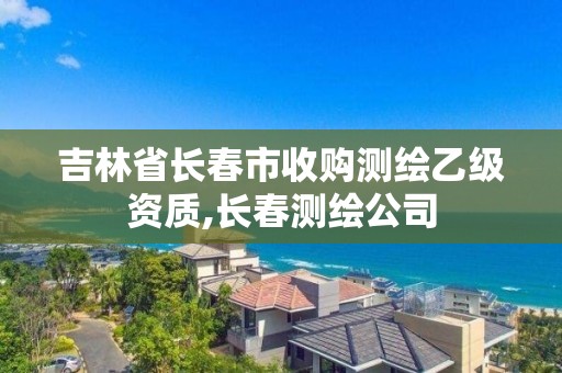 吉林省長春市收購測繪乙級資質(zhì),長春測繪公司