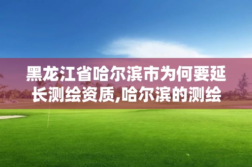 黑龍江省哈爾濱市為何要延長測繪資質(zhì),哈爾濱的測繪公司有哪些