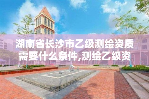 湖南省長沙市乙級測繪資質需要什么條件,測繪乙級資質業務范圍。