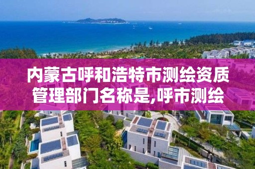 內蒙古呼和浩特市測繪資質管理部門名稱是,呼市測繪單位。