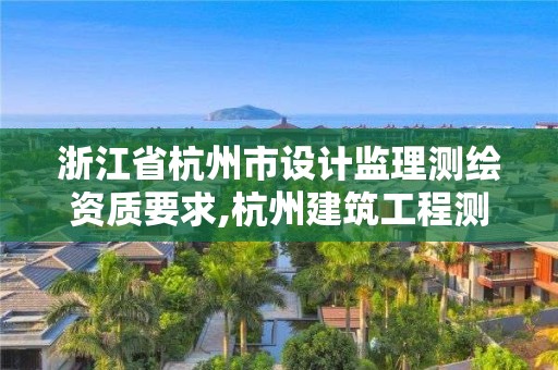 浙江省杭州市設計監理測繪資質要求,杭州建筑工程測量