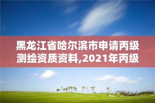 黑龍江省哈爾濱市申請丙級測繪資質資料,2021年丙級測繪資質申請需要什么條件