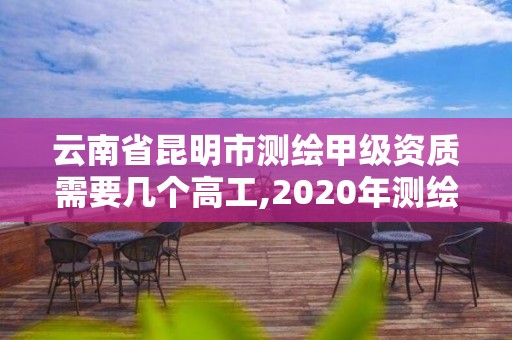 云南省昆明市測繪甲級資質需要幾個高工,2020年測繪甲級資質條件