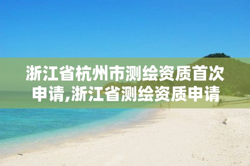 浙江省杭州市測繪資質(zhì)首次申請,浙江省測繪資質(zhì)申請需要什么條件