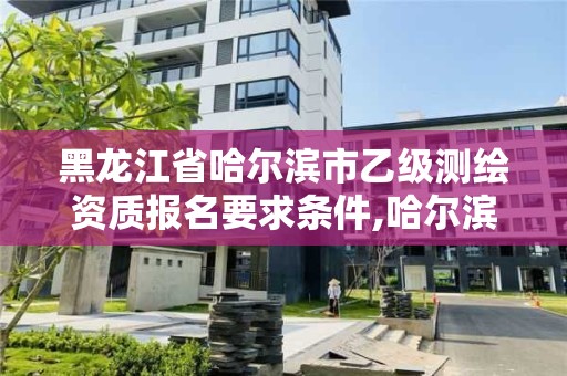 黑龍江省哈爾濱市乙級測繪資質報名要求條件,哈爾濱測繪局是干什么的