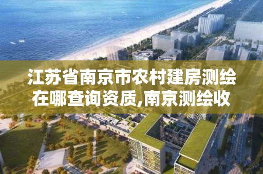 江蘇省南京市農村建房測繪在哪查詢資質,南京測繪收費標準