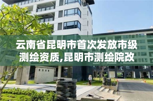 云南省昆明市首次發放市級測繪資質,昆明市測繪院改革