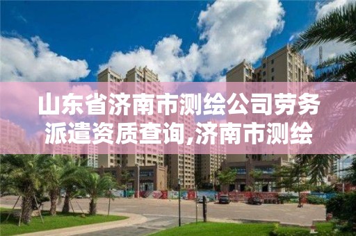 山東省濟南市測繪公司勞務派遣資質查詢,濟南市測繪勘察研究院招聘