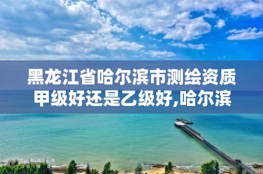 黑龍江省哈爾濱市測繪資質甲級好還是乙級好,哈爾濱勘察測繪院薪水。