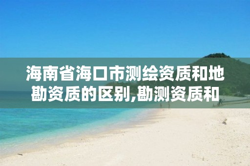 海南省海口市測繪資質(zhì)和地勘資質(zhì)的區(qū)別,勘測資質(zhì)和測繪資質(zhì)有什么區(qū)別