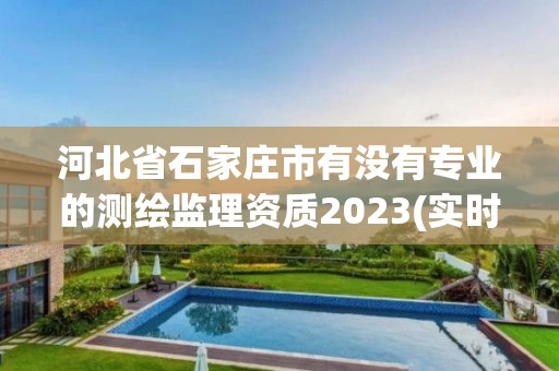 河北省石家莊市有沒有專業的測繪監理資質2023(實時/更新中)