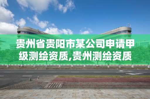 貴州省貴陽市某公司申請甲級測繪資質,貴州測繪資質延期公告