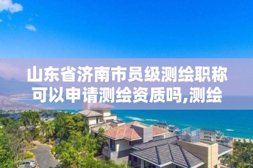 山東省濟南市員級測繪職稱可以申請測繪資質嗎,測繪職稱證書