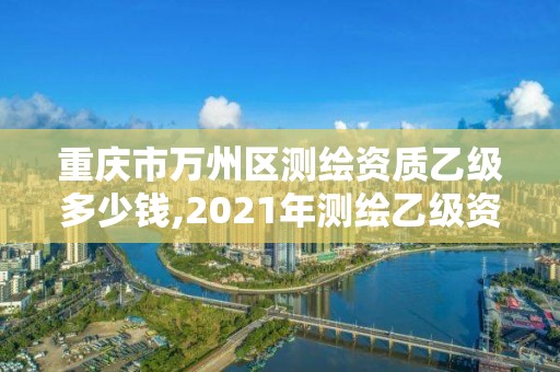 重慶市萬州區測繪資質乙級多少錢,2021年測繪乙級資質