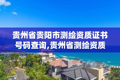 貴州省貴陽市測繪資質證書號碼查詢,貴州省測繪資質管理系統。