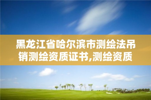 黑龍江省哈爾濱市測繪法吊銷測繪資質證書,測繪資質取消丙丁級怎么辦