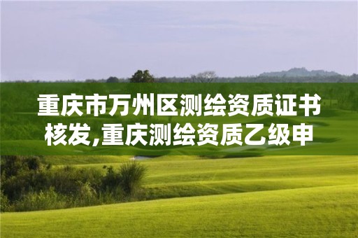 重慶市萬州區(qū)測繪資質(zhì)證書核發(fā),重慶測繪資質(zhì)乙級申報條件