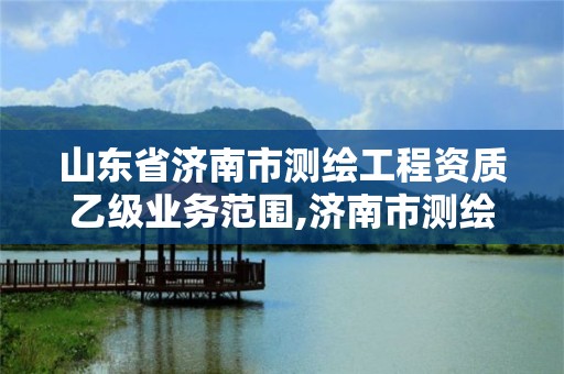 山東省濟南市測繪工程資質乙級業務范圍,濟南市測繪收費標準。