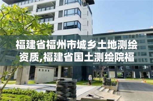 福建省福州市城鄉土地測繪資質,福建省國土測繪院福州分院