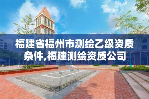 福建省福州市測繪乙級資質條件,福建測繪資質公司