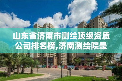 山東省濟(jì)南市測繪頂級(jí)資質(zhì)公司排名榜,濟(jì)南測繪院是什么單位。