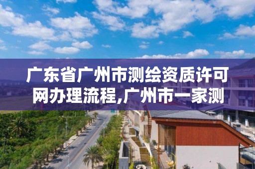 廣東省廣州市測繪資質許可網辦理流程,廣州市一家測繪資質單位。