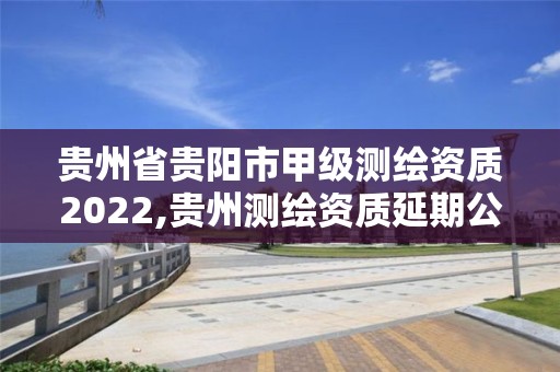 貴州省貴陽市甲級測繪資質2022,貴州測繪資質延期公告