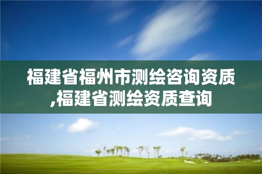 福建省福州市測繪咨詢資質,福建省測繪資質查詢