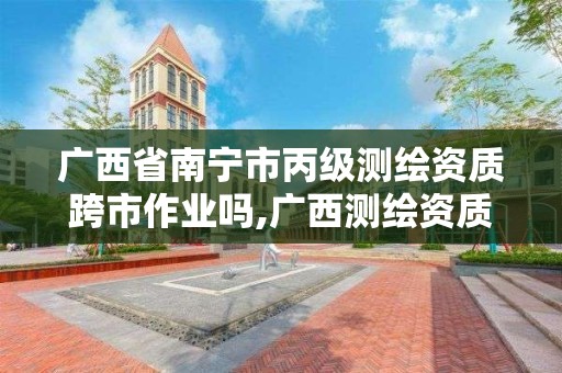 廣西省南寧市丙級測繪資質跨市作業嗎,廣西測繪資質查詢