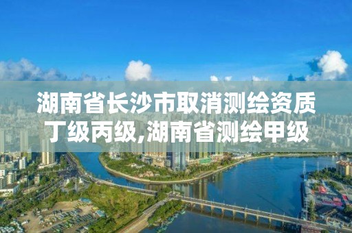 湖南省長沙市取消測繪資質丁級丙級,湖南省測繪甲級資質單位