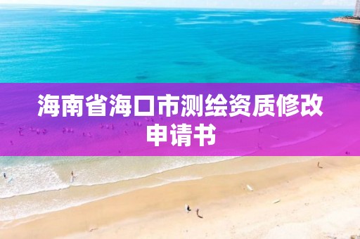 海南省海口市測(cè)繪資質(zhì)修改申請(qǐng)書