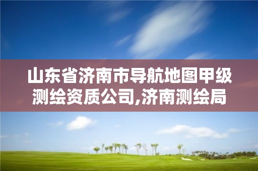 山東省濟南市導航地圖甲級測繪資質公司,濟南測繪局地圖