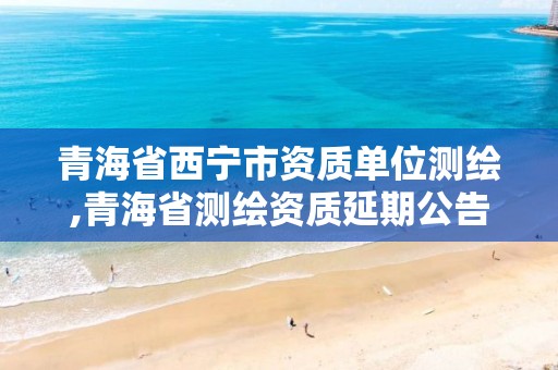 青海省西寧市資質單位測繪,青海省測繪資質延期公告