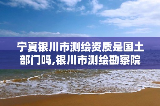 寧夏銀川市測(cè)繪資質(zhì)是國(guó)土部門(mén)嗎,銀川市測(cè)繪勘察院。