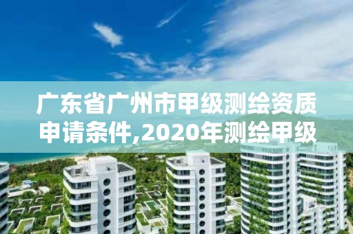 廣東省廣州市甲級測繪資質(zhì)申請條件,2020年測繪甲級資質(zhì)條件