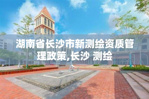 湖南省長沙市新測繪資質管理政策,長沙 測繪