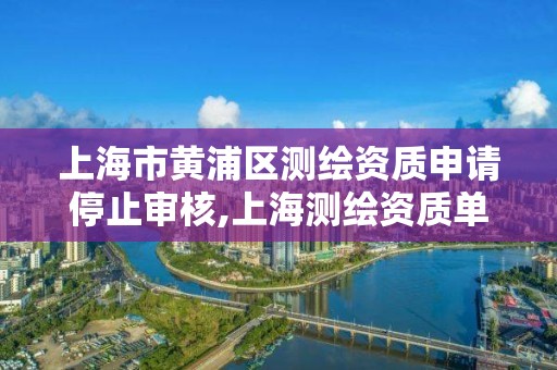 上海市黃浦區測繪資質申請停止審核,上海測繪資質單位