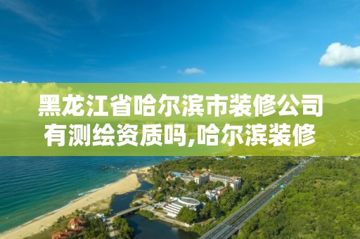 黑龍江省哈爾濱市裝修公司有測繪資質嗎,哈爾濱裝修驗收公司