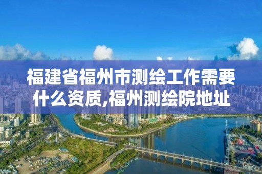 福建省福州市測繪工作需要什么資質(zhì),福州測繪院地址