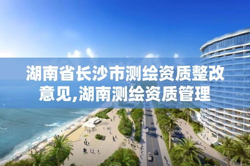 湖南省長沙市測繪資質(zhì)整改意見,湖南測繪資質(zhì)管理