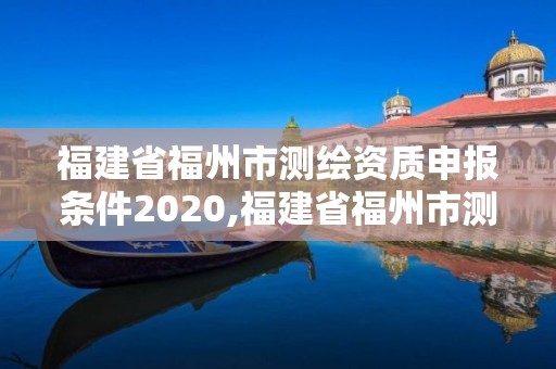 福建省福州市測(cè)繪資質(zhì)申報(bào)條件2020,福建省福州市測(cè)繪資質(zhì)申報(bào)條件2020年