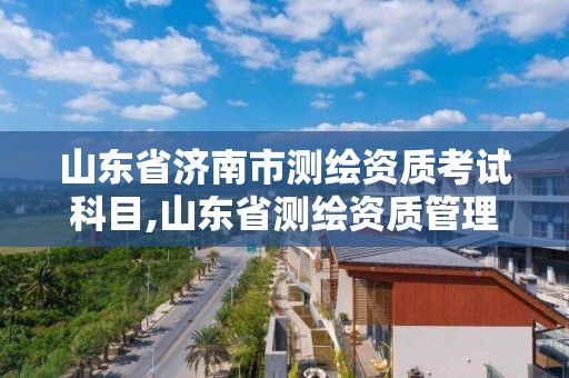 山東省濟南市測繪資質考試科目,山東省測繪資質管理規定