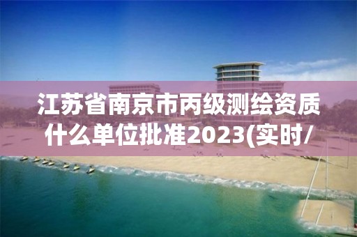 江蘇省南京市丙級(jí)測(cè)繪資質(zhì)什么單位批準(zhǔn)2023(實(shí)時(shí)/更新中)