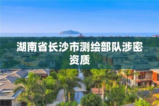 湖南省長(zhǎng)沙市測(cè)繪部隊(duì)涉密資質(zhì)