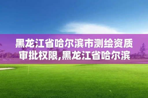 黑龍江省哈爾濱市測繪資質審批權限,黑龍江省哈爾濱市測繪局