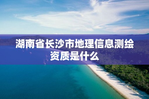 湖南省長沙市地理信息測繪資質是什么